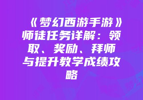 《梦幻西游手游》师徒任务详解：领取、奖励、拜师与提升教学成绩攻略