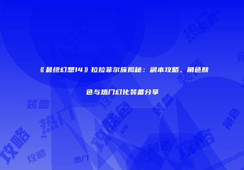 《最终幻想14》拉拉菲尔族揭秘：副本攻略、角色肤色与热门幻化装备分享