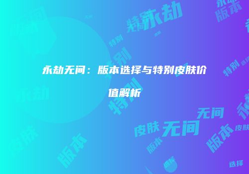 永劫无间：版本选择与特别皮肤价值解析