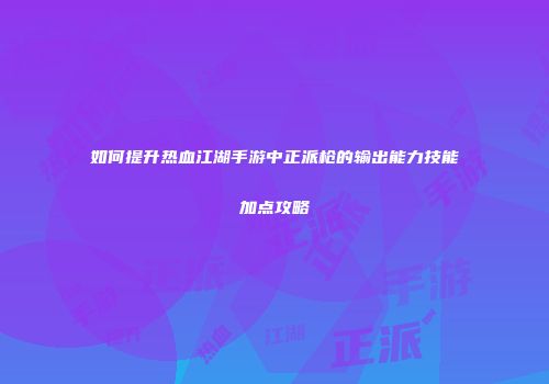 如何提升热血江湖手游中正派枪的输出能力技能加点攻略