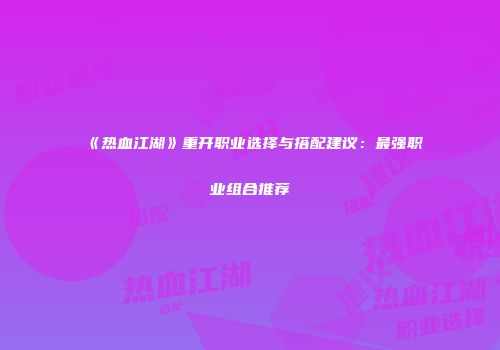 《热血江湖》重开职业选择与搭配建议：最强职业组合推荐