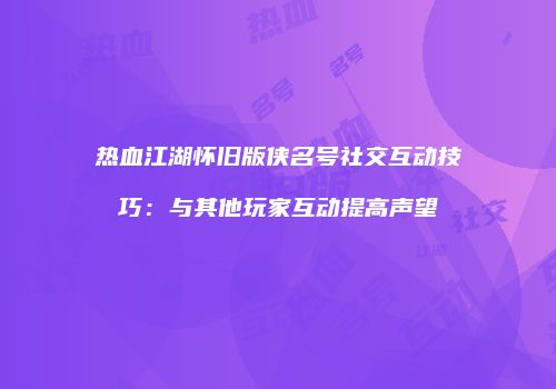 热血江湖怀旧版侠名号社交互动技巧：与其他玩家互动提高声望