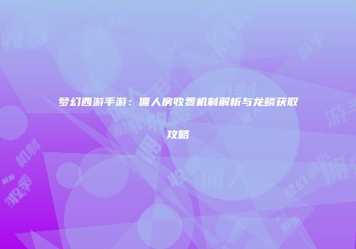 梦幻西游手游：佣人房收费机制解析与龙鳞获取攻略