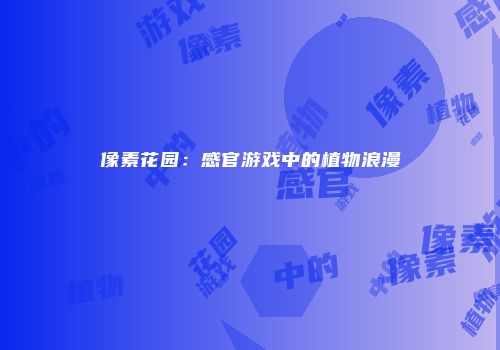 像素花园：感官游戏中的植物浪漫