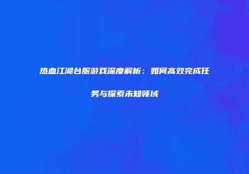 热血江湖台服游戏深度解析：如何高效完成任务与探索未知领域