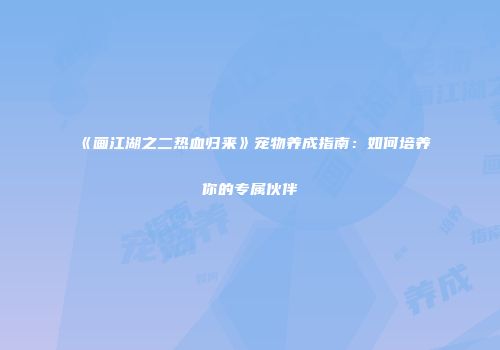 《画江湖之二热血归来》宠物养成指南：如何培养你的专属伙伴