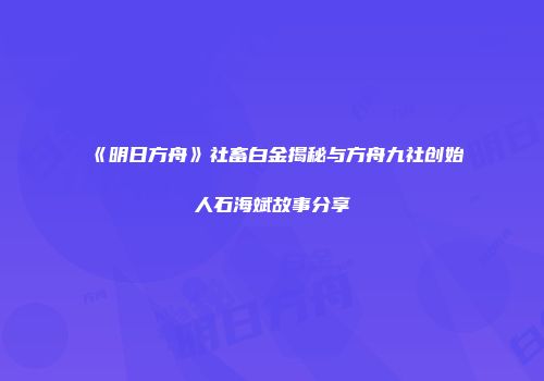 《明日方舟》社畜白金揭秘与方舟九社创始人石海斌故事分享