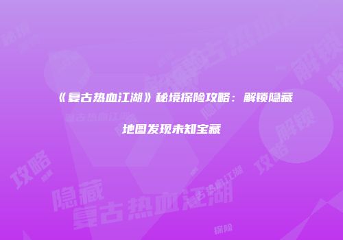 《复古热血江湖》秘境探险攻略：解锁隐藏地图发现未知宝藏