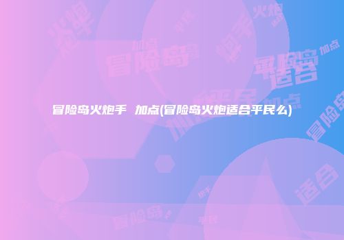 冒险岛火炮手 加点(冒险岛火炮适合平民么)