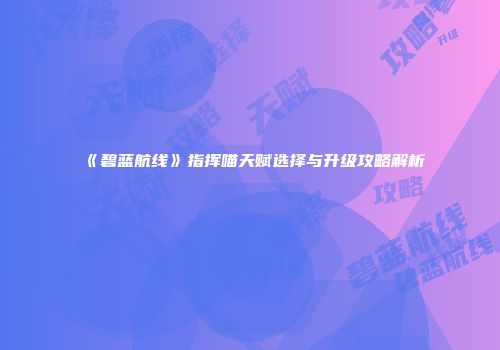 《碧蓝航线》指挥喵天赋选择与升级攻略解析