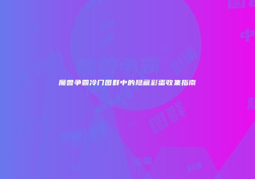 魔兽争霸冷门图群中的隐藏彩蛋收集指南