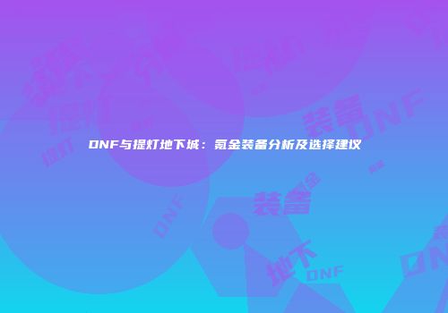 DNF与提灯地下城：氪金装备分析及选择建议
