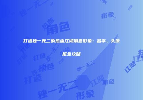 打造独一无二的热血江湖角色形象：名字、头像框全攻略