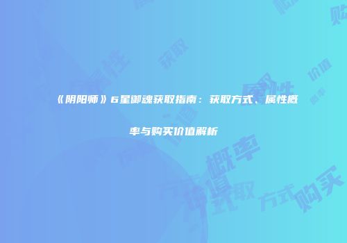《阴阳师》6星御魂获取指南：获取方式、属性概率与购买价值解析