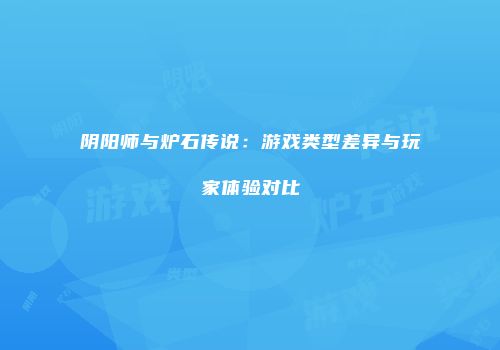 阴阳师与炉石传说：游戏类型差异与玩家体验对比