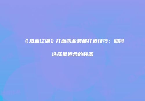 《热血江湖》打血职业装备打造技巧：如何选择最适合的装备