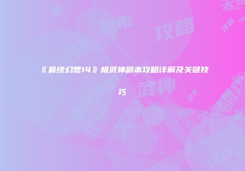 《最终幻想14》极武神副本攻略详解及关键技巧
