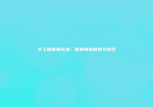 手工铸铁新玩法：探索铸铁材料与技艺