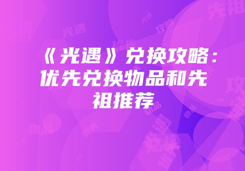 《光遇》兑换攻略：优先兑换物品和先祖推荐