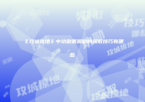 《攻城掠地》中功勋第奖励的获取技巧有哪些