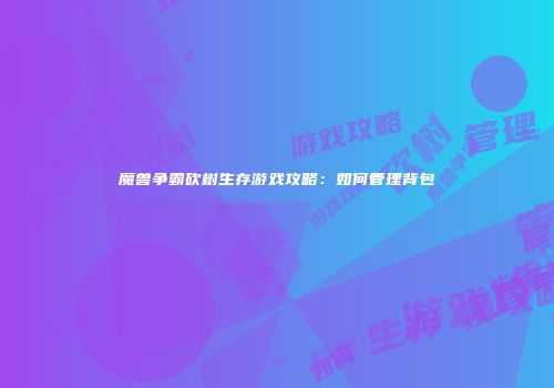 魔兽争霸砍树生存游戏攻略：如何管理背包
