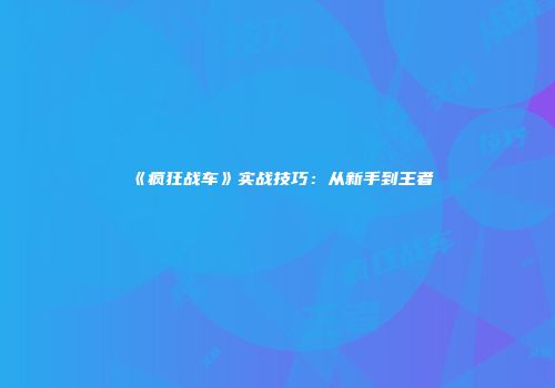 《疯狂战车》实战技巧：从新手到王者