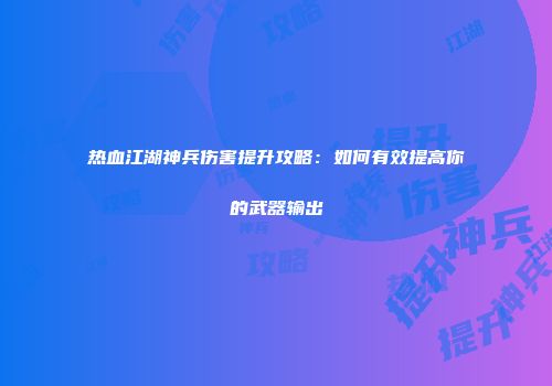 热血江湖神兵伤害提升攻略：如何有效提高你的武器输出