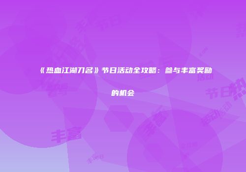 《热血江湖刀名》节日活动全攻略:参与丰富奖励的机会