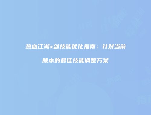 热血江湖x剑技能优化指南：针对当前版本的最佳技能调整方案
