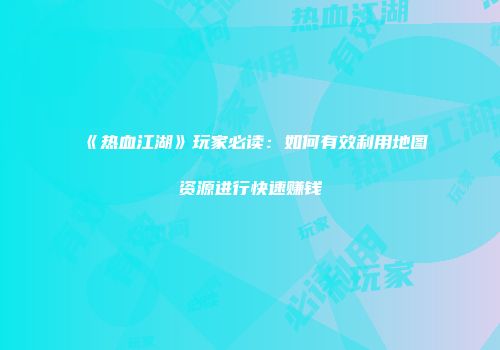 《热血江湖》玩家必读：如何有效利用地图资源进行快速赚钱