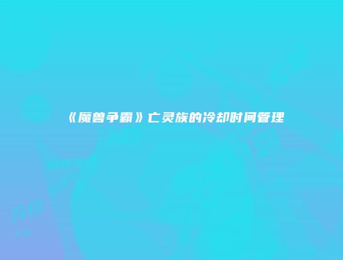 《魔兽争霸》亡灵族的冷却时间管理
