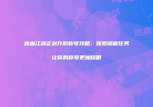 热血江湖正剑升职称号攻略:探索隐藏任务让你的称号更加耀眼