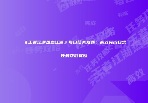 《王者江湖热血江湖》每日任务攻略：高效完成日常任务获取奖励