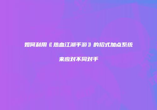 如何利用《热血江湖手游》的招式加点系统来应对不同对手