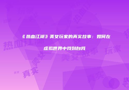 《热血江湖》美女玩家的真实故事：如何在虚拟世界中找到自我