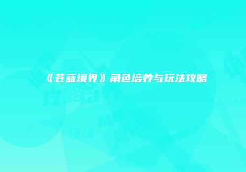 《苍蓝境界》角色培养与玩法攻略