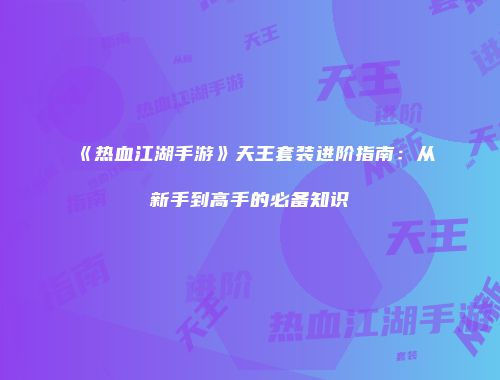 《热血江湖手游》天王套装进阶指南:从新手到高手的必备知识