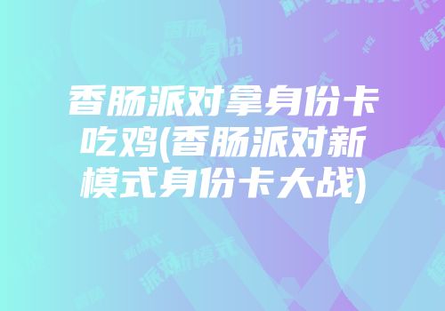香肠派对拿身份卡吃鸡(香肠派对新模式身份卡大战)