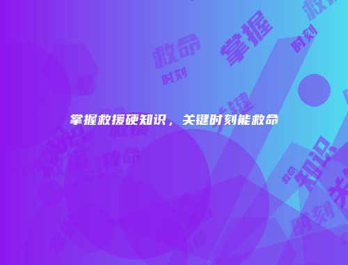 掌握救援硬知识，关键时刻能救命