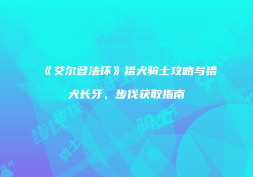 《艾尔登法环》猎犬骑士攻略与猎犬长牙、步伐获取指南