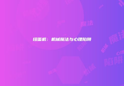 扭蛋机：机械魔法与心理陷阱