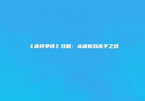 《萌将争锋》攻略：从萌新到高手之路