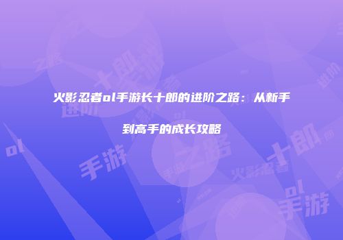 火影忍者ol手游长十郎的进阶之路：从新手到高手的成长攻略