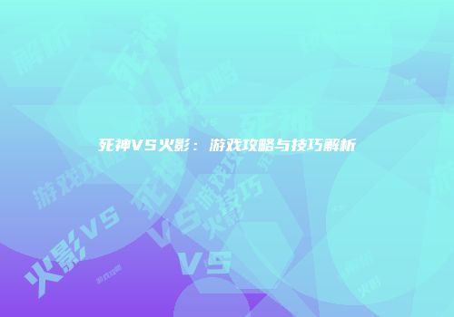 死神VS火影：游戏攻略与技巧解析
