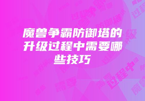 魔兽争霸防御塔的升级过程中需要哪些技巧