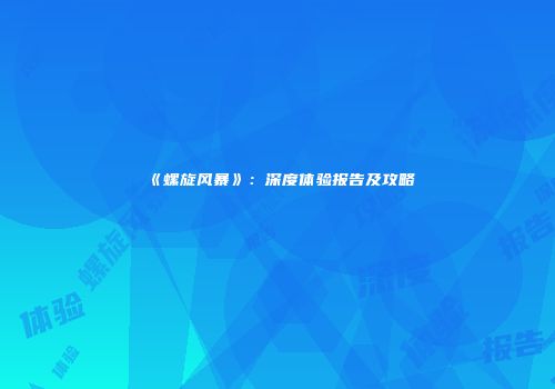 《螺旋风暴》：深度体验报告及攻略