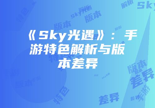 《Sky光遇》：手游特色解析与版本差异