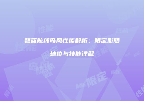 碧蓝航线岛风性能解析：限定彩船地位与技能详解
