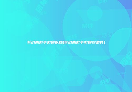 梦幻西游手游团队版(梦幻西游手游回归条件)