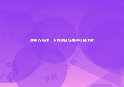 都市天际线：下载途径与相关攻略详解